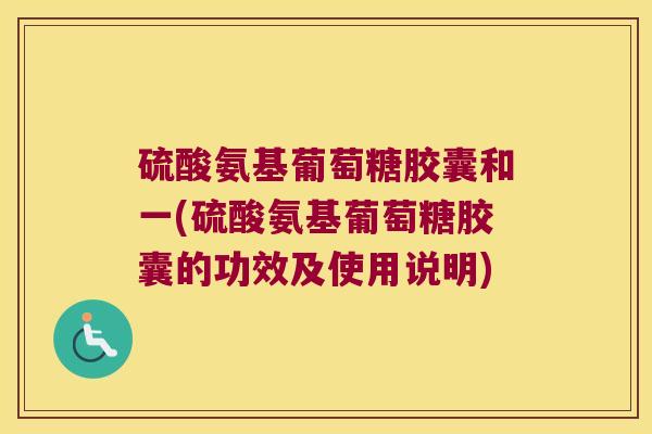 硫酸氨基葡萄糖胶囊和一(硫酸氨基葡萄糖胶囊的功效及使用说明)