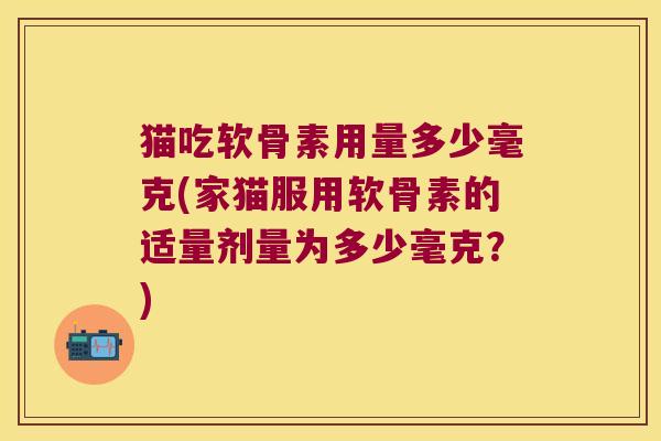 猫吃软骨素用量多少毫克(家猫服用软骨素的适量剂量为多少毫克?)