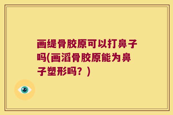 画缇骨胶原可以打鼻子吗(画滔骨胶原能为鼻子塑形吗?)