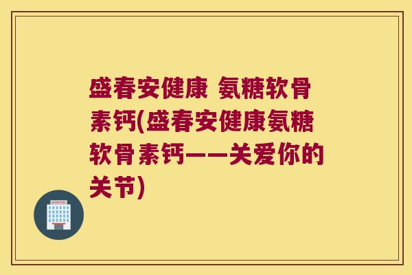 盛春安健康 氨糖软骨素钙(盛春安健康氨糖软骨素钙——关爱你的关节)