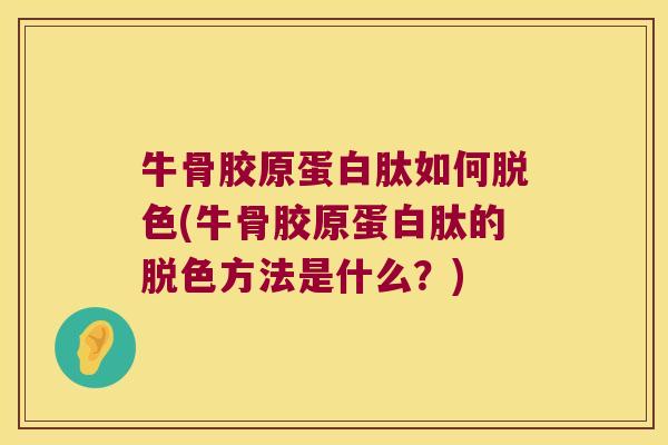 牛骨胶原蛋白肽如何脱色(牛骨胶原蛋白肽的脱色方法是什么?)