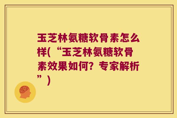 玉芝林氨糖软骨素怎么样(“玉芝林氨糖软骨素效果如何?专家解析”)