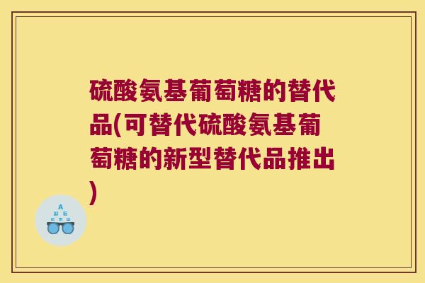 硫酸氨基葡萄糖的替代品(可替代硫酸氨基葡萄糖的新型替代品推出)
