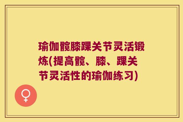 瑜伽髋膝踝关节灵活锻炼(提高髋、膝、踝关节灵活性的瑜伽练习)