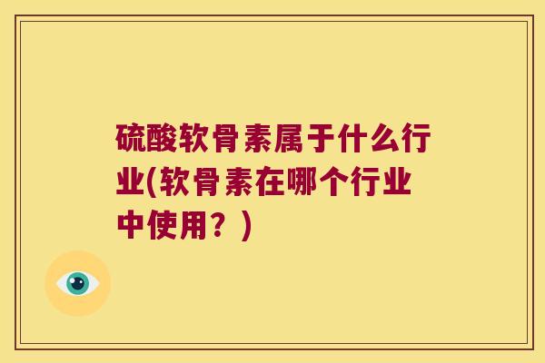 硫酸软骨素属于什么行业(软骨素在哪个行业中使用？)