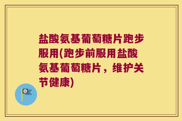 盐酸氨基葡萄糖片跑步服用(跑步前服用盐酸氨基葡萄糖片，维护关节健康)