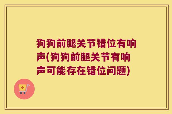 狗狗前腿关节错位有响声(狗狗前腿关节有响声可能存在错位问题)