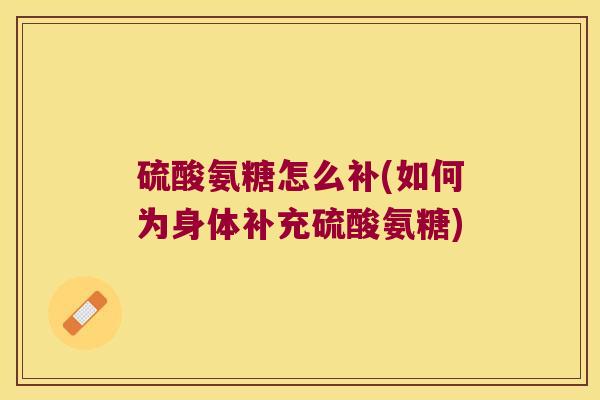 硫酸氨糖怎么补(如何为身体补充硫酸氨糖)