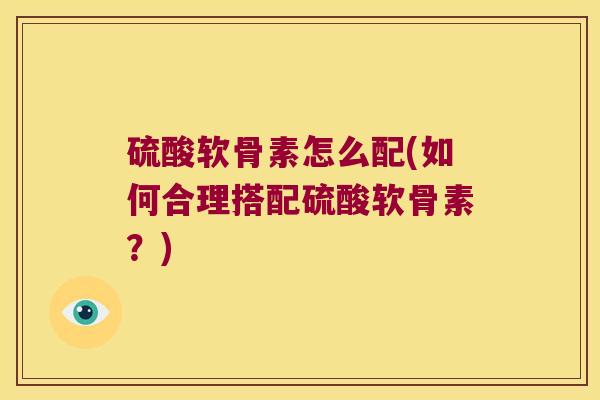硫酸软骨素怎么配(如何合理搭配硫酸软骨素?)