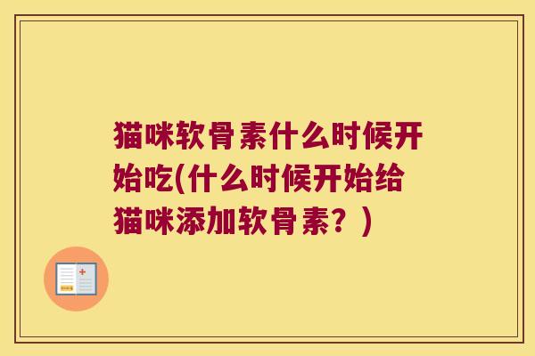 猫咪软骨素什么时候开始吃(什么时候开始给猫咪添加软骨素?) 猫咪软骨素什么时候开始吃(什么时候开始给猫咪添加软骨素?)