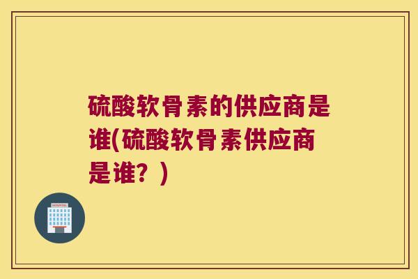 硫酸软骨素的供应商是谁(硫酸软骨素供应商是谁?)