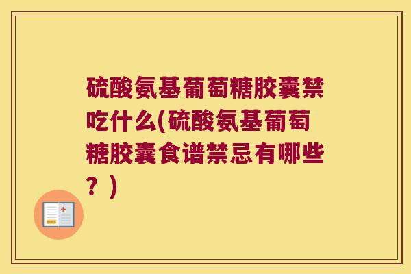 硫酸氨基葡萄糖胶囊禁吃什么(硫酸氨基葡萄糖胶囊食谱禁忌有哪些?)