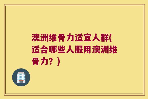 澳洲维骨力适宜人群(适合哪些人服用澳洲维骨力?)