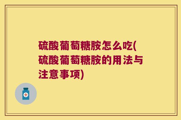 硫酸葡萄糖胺怎么吃(硫酸葡萄糖胺的用法与注意事项)