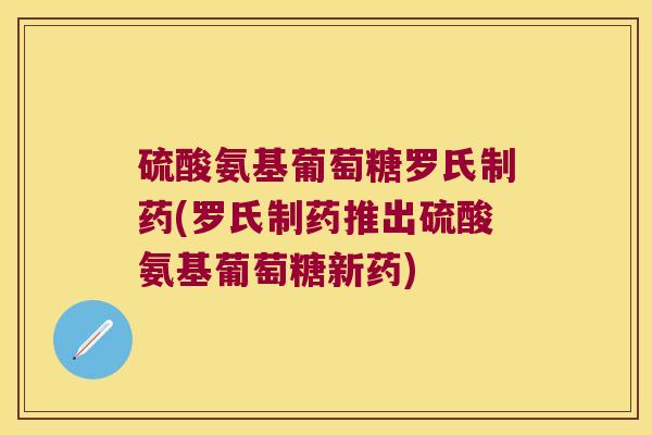 硫酸氨基葡萄糖罗氏制药(罗氏制药推出硫酸氨基葡萄糖新药)