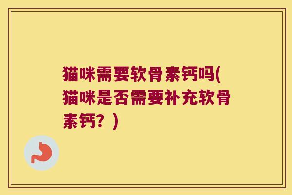 猫咪需要软骨素钙吗(猫咪是否需要补充软骨素钙?)