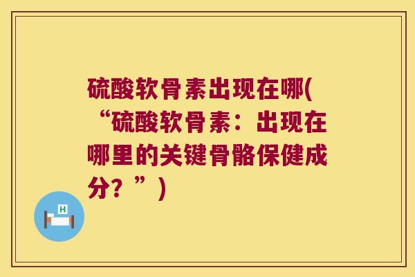 硫酸软骨素出现在哪(“硫酸软骨素:出现在哪里的关键骨骼保健成分?”)
