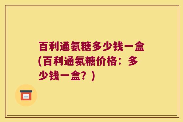 百利通氨糖多少钱一盒(百利通氨糖价格:多少钱一盒?)
