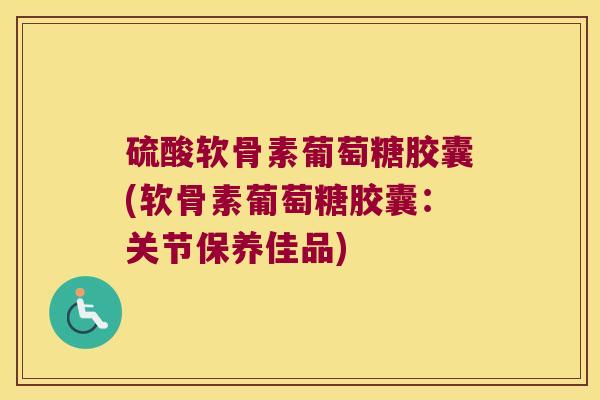 硫酸软骨素葡萄糖胶囊(软骨素葡萄糖胶囊:关节保养佳品)