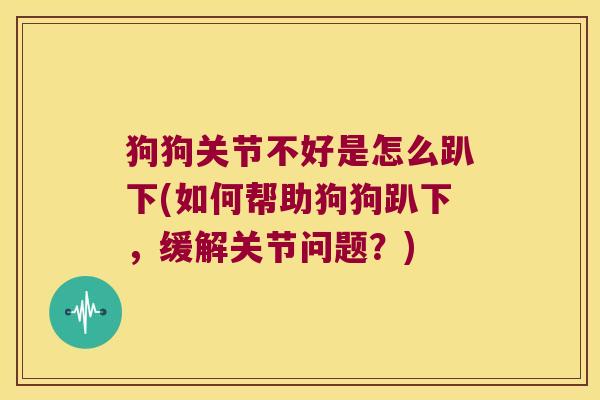 狗狗关节不好是怎么趴下(如何帮助狗狗趴下,缓解关节问题?)