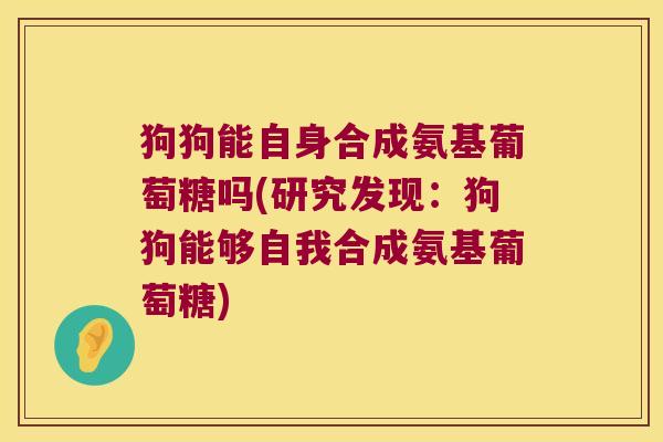 狗狗能自身合成氨基葡萄糖吗(研究发现:狗狗能够自我合成氨基葡萄糖) 狗狗能自身合成氨基葡萄糖吗(研究发现:狗狗能够自我合成氨基葡萄糖)