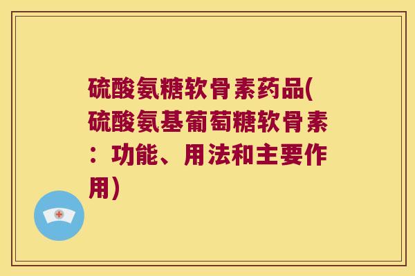 硫酸氨糖软骨素药品(硫酸氨基葡萄糖软骨素:功能、用法和主要作用)