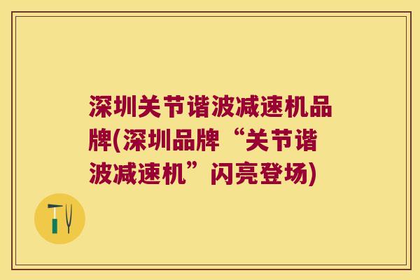 深圳关节谐波减速机品牌(深圳品牌“关节谐波减速机”闪亮登场)