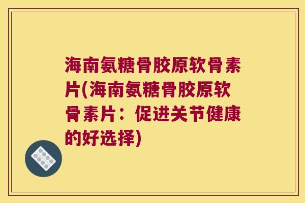 海南氨糖骨胶原软骨素片(海南氨糖骨胶原软骨素片:促进关节健康的好选择)