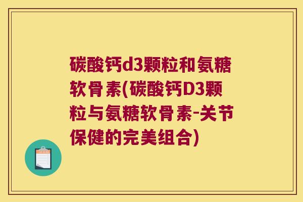 碳酸钙d3颗粒和氨糖软骨素(碳酸钙D3颗粒与氨糖软骨素-关节保健的完美组合)