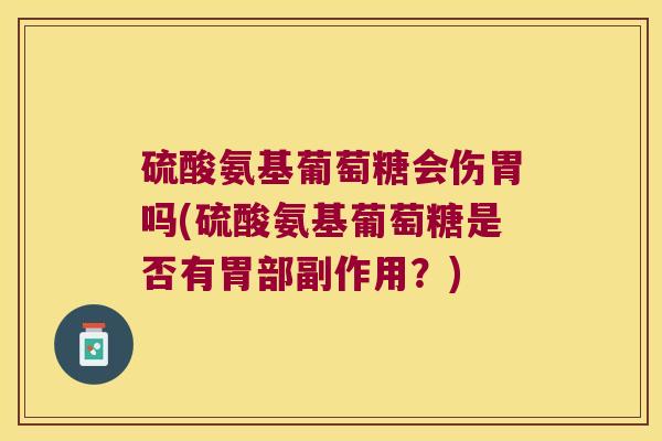 硫酸氨基葡萄糖会伤胃吗(硫酸氨基葡萄糖是否有胃部副作用?)