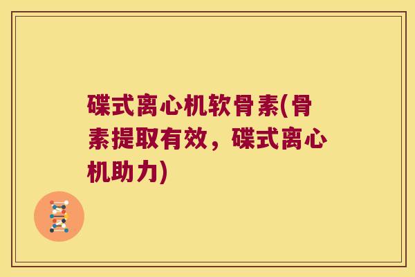 碟式离心机软骨素(骨素提取有效,碟式离心机助力) 碟式离心机软骨素(骨素提取有效,碟式离心机助力)