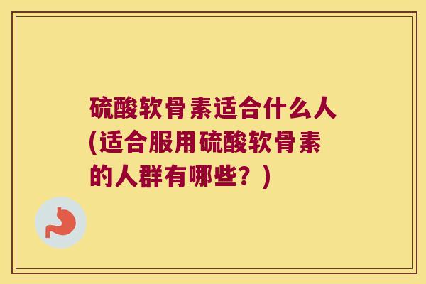 硫酸软骨素适合什么人(适合服用硫酸软骨素的人群有哪些?)