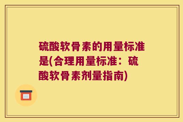 硫酸软骨素的用量标准是(合理用量标准:硫酸软骨素剂量指南)