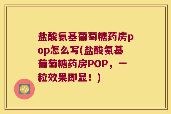 盐酸氨基葡萄糖药房pop怎么写(盐酸氨基葡萄糖药房POP,一粒效果即显!)