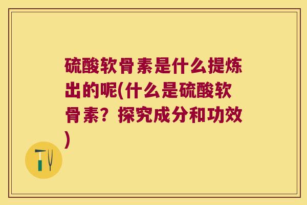 硫酸软骨素是什么提炼出的呢(什么是硫酸软骨素?探究成分和功效)