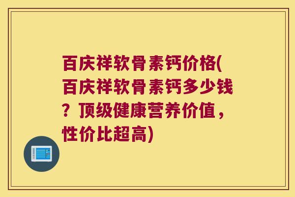 百庆祥软骨素钙价格(百庆祥软骨素钙多少钱?顶级健康营养价值,性价比超高)