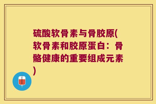 硫酸软骨素与骨胶原(软骨素和胶原蛋白:骨骼健康的重要组成元素)
