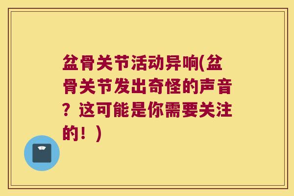 盆骨关节活动异响(盆骨关节发出奇怪的声音?这可能是你需要关注的!)