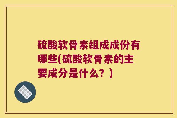 硫酸软骨素组成成份有哪些(硫酸软骨素的主要成分是什么?)