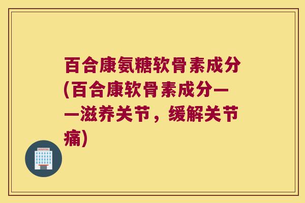 百合康氨糖软骨素成分(百合康软骨素成分——滋养关节，缓解关节痛)