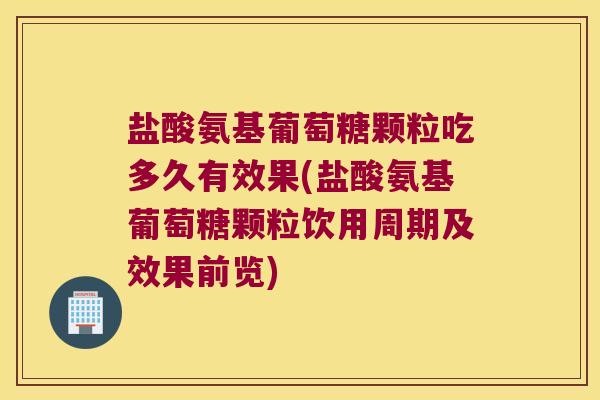盐酸氨基葡萄糖颗粒吃多久有效果(盐酸氨基葡萄糖颗粒饮用周期及效果前览)