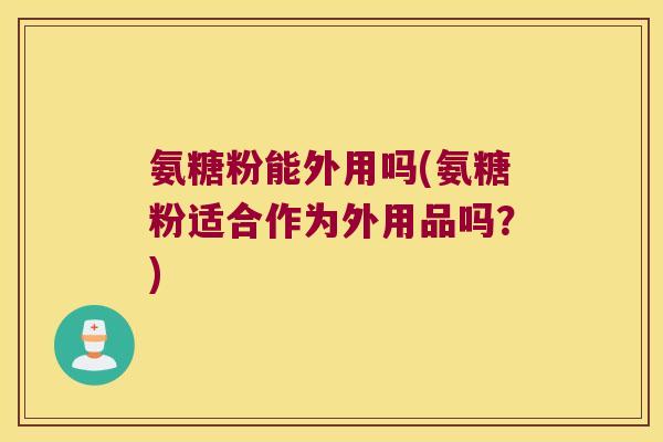 氨糖粉能外用吗(氨糖粉适合作为外用品吗?)