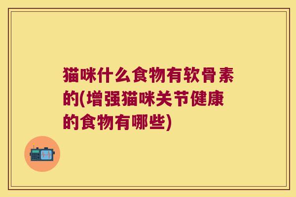 猫咪什么食物有软骨素的(增强猫咪关节健康的食物有哪些)