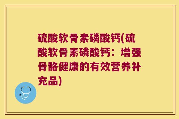 硫酸软骨素磷酸钙(硫酸软骨素磷酸钙:增强骨骼健康的有效营养补充品)