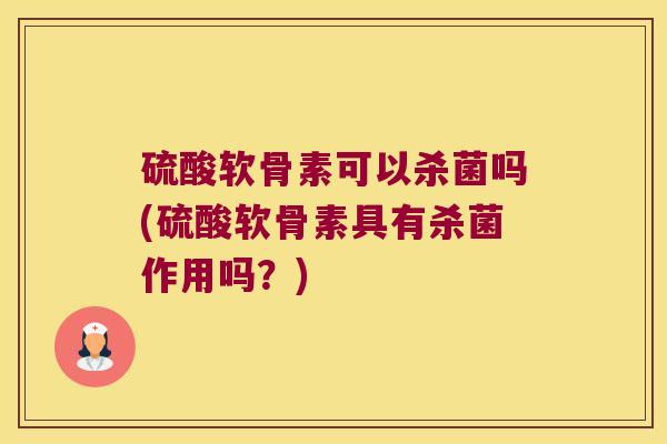 硫酸软骨素可以杀菌吗(硫酸软骨素具有杀菌作用吗?)