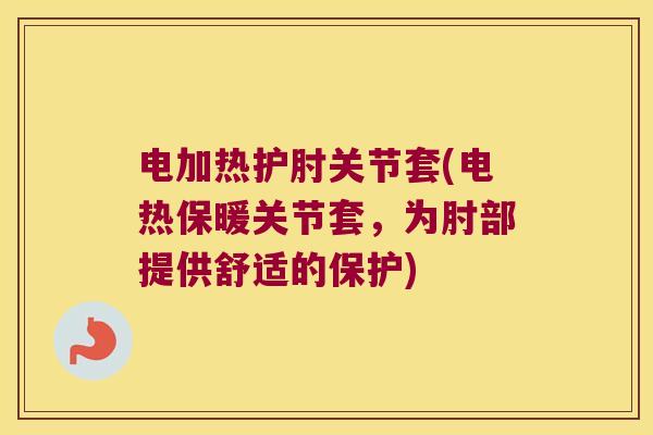 电加热护肘关节套(电热保暖关节套,为肘部提供舒适的保护)