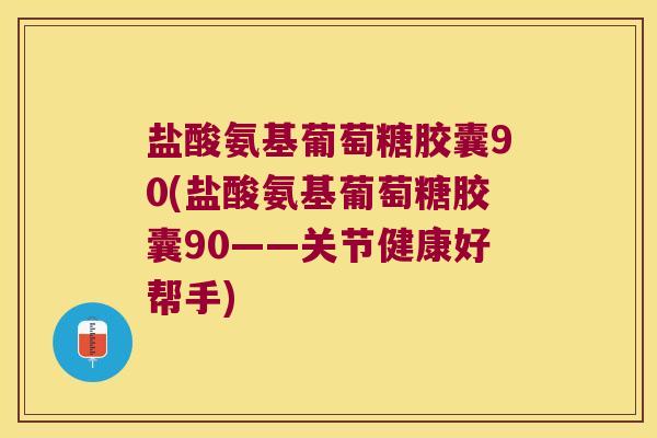 盐酸氨基葡萄糖胶囊90(盐酸氨基葡萄糖胶囊90——关节健康好帮手)