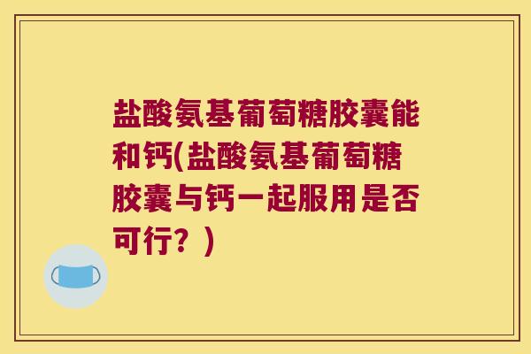 盐酸氨基葡萄糖胶囊能和钙(盐酸氨基葡萄糖胶囊与钙一起服用是否可行?)