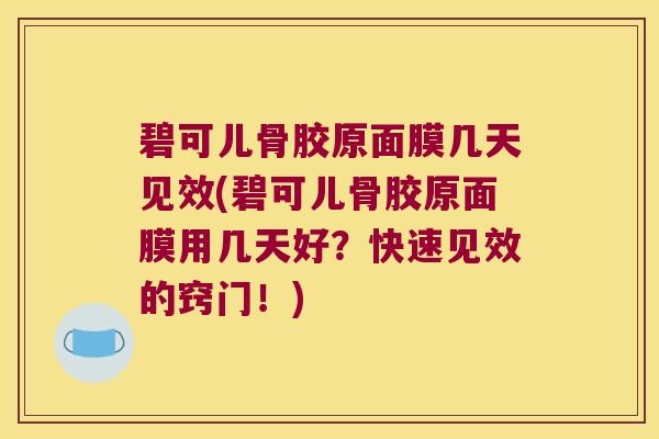 碧可儿骨胶原面膜几天见效(碧可儿骨胶原面膜用几天好?快速见效的窍门!)