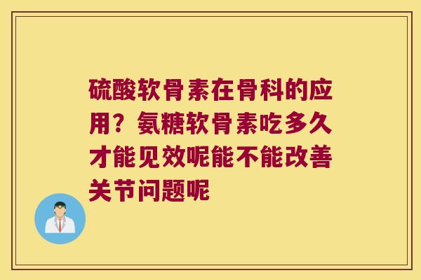 硫酸软骨素在骨科的应用?氨糖软骨素吃多久才能见效呢能不能改善关节问题呢